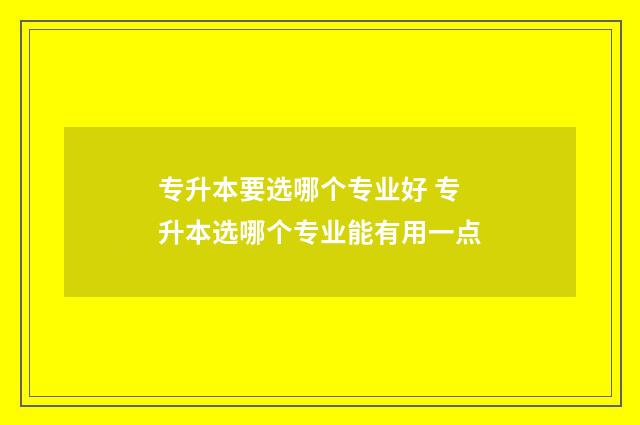 专升本要选哪个专业好 专升本选哪个专业能有用一点