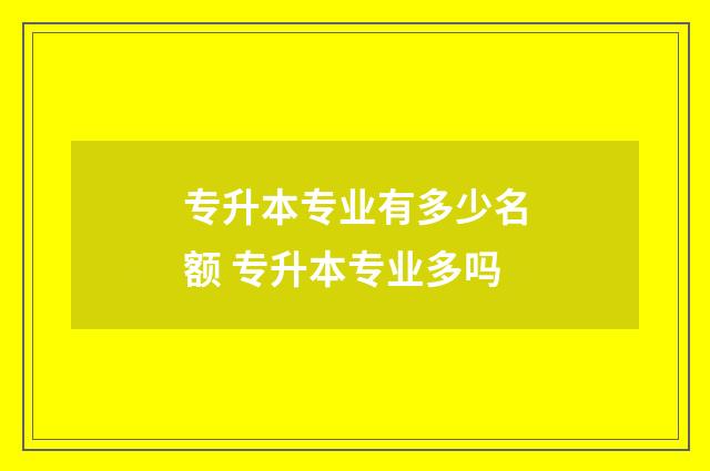 专升本专业有多少名额 专升本专业多吗