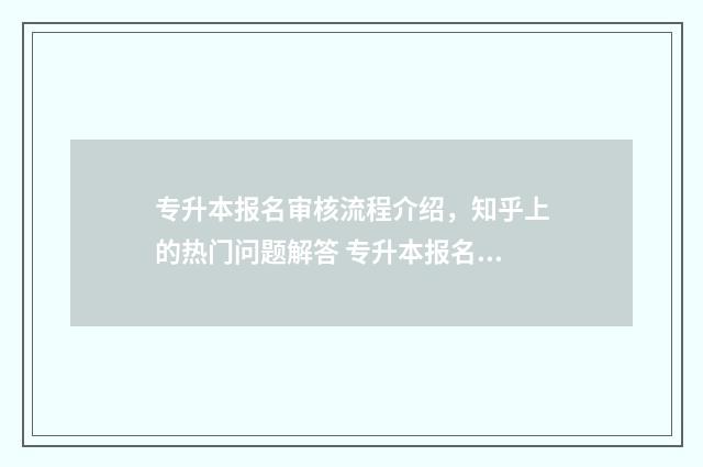 专升本报名审核流程介绍，知乎上的热门问题解答 专升本报名审核不通过怎么办