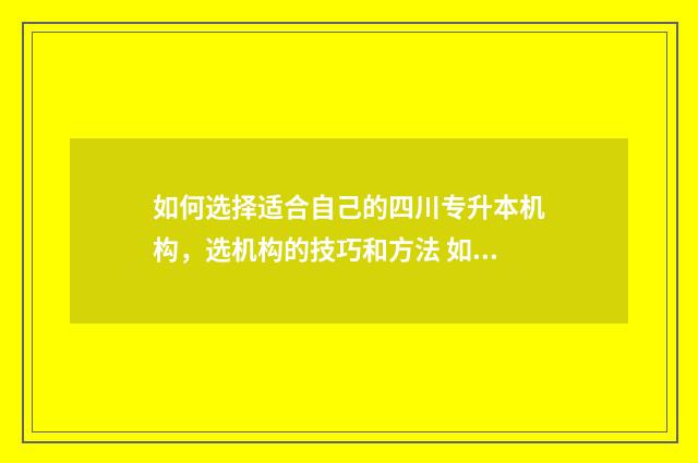 如何选择适合自己的四川专升本机构，选机构的技巧和方法 如何选择适合自己的刘海
