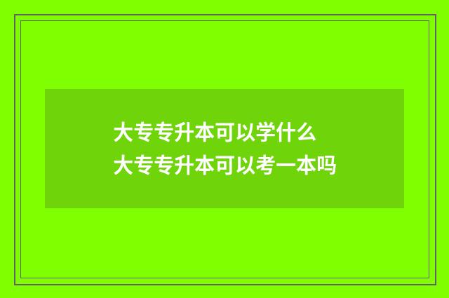 大专专升本可以学什么 大专专升本可以考一本吗