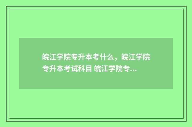 皖江学院专升本考什么，皖江学院专升本考试科目 皖江学院专升本官网2024