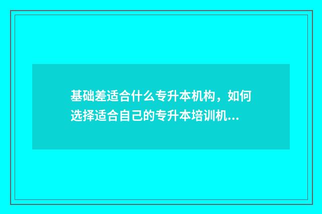 基础差适合什么专升本机构，如何选择适合自己的专升本培训机构 基础差的买什么资料好