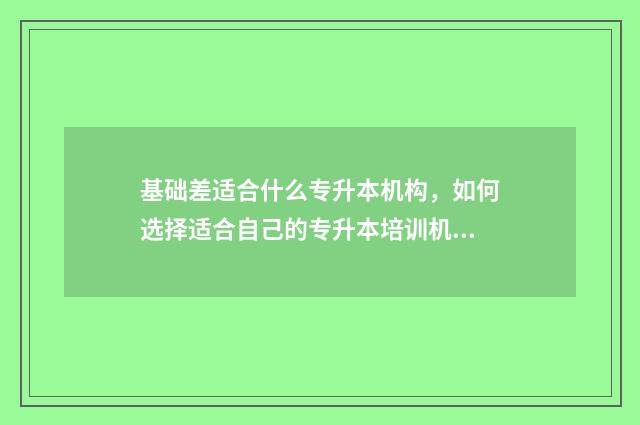 基础差适合什么专升本机构，如何选择适合自己的专升本培训机构 基础差的买什么资料好
