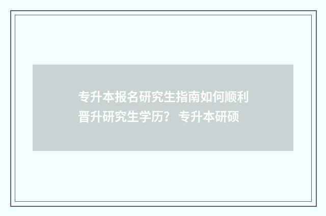 专升本报名研究生指南如何顺利晋升研究生学历？ 专升本研硕