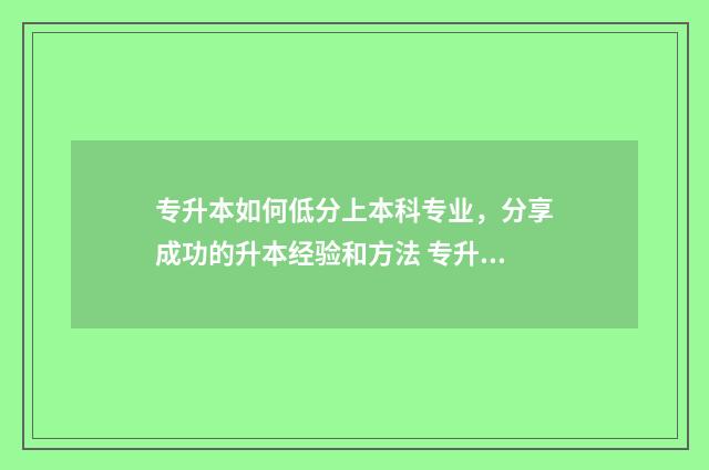 专升本如何低分上本科专业，分享成功的升本经验和方法 专升本如何低分加分