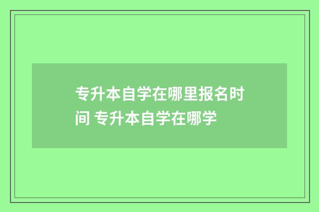 专升本自学在哪里报名时间 专升本自学在哪学
