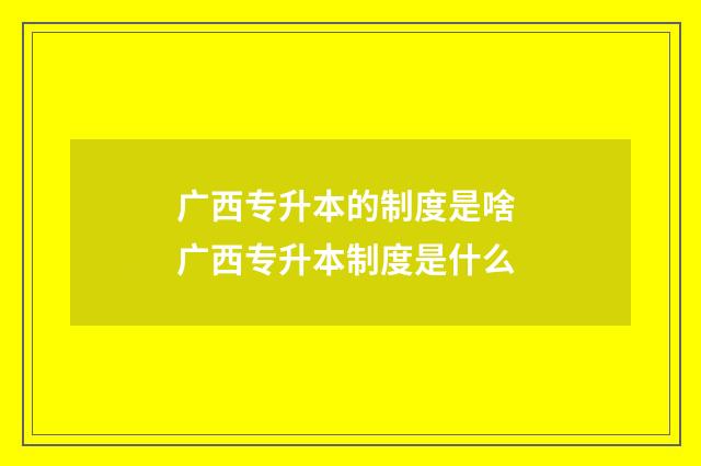 广西专升本的制度是啥 广西专升本制度是什么