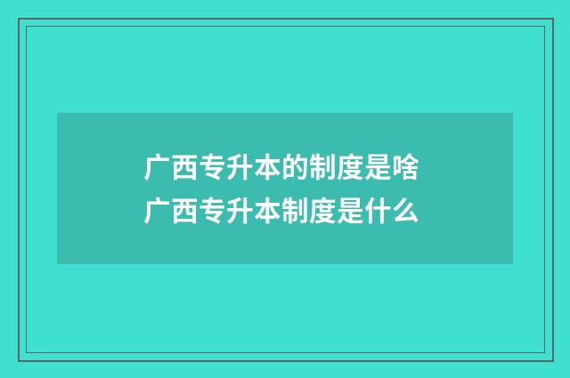 广西专升本的制度是啥 广西专升本制度是什么