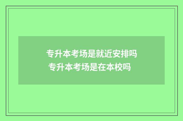 专升本考场是就近安排吗 专升本考场是在本校吗