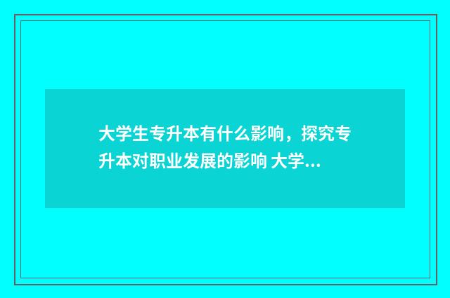 大学生专升本有什么影响，探究专升本对职业发展的影响 大学生专升本有什么简便方法吗