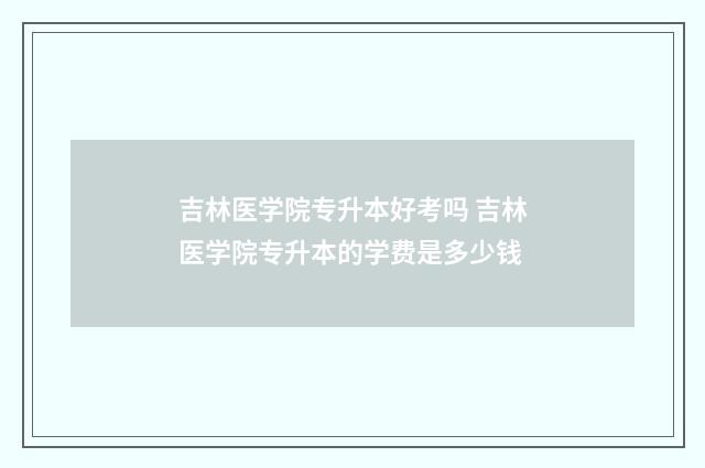 吉林医学院专升本好考吗 吉林医学院专升本的学费是多少钱