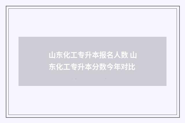 山东化工专升本报名人数 山东化工专升本分数今年对比
