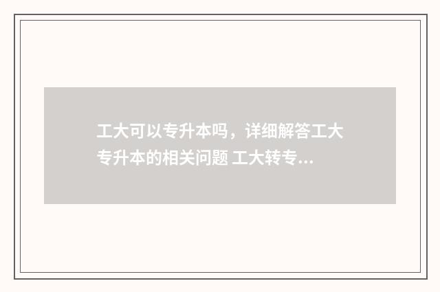 工大可以专升本吗，详细解答工大专升本的相关问题 工大转专业