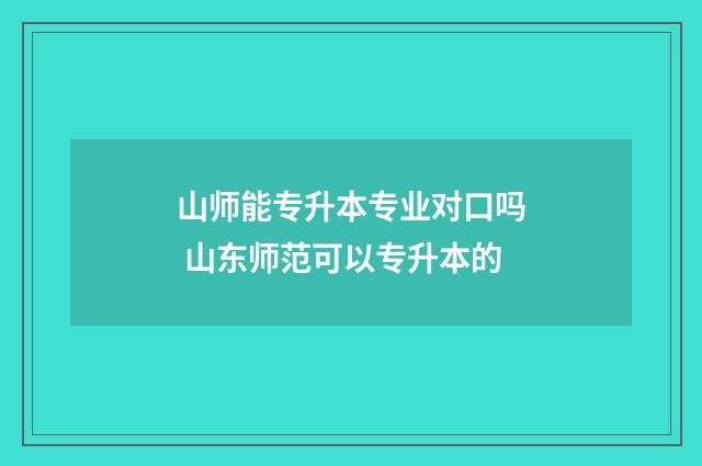 山师能专升本专业对口吗 山东师范可以专升本的