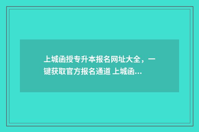 上城函授专升本报名网址大全，一键获取官方报名通道 上城函授专升本怎么样