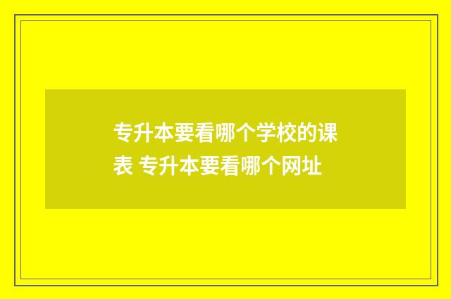 专升本要看哪个学校的课表 专升本要看哪个网址