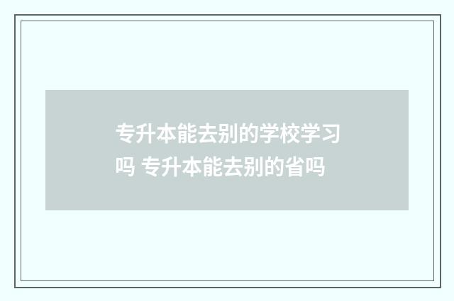 专升本能去别的学校学习吗 专升本能去别的省吗