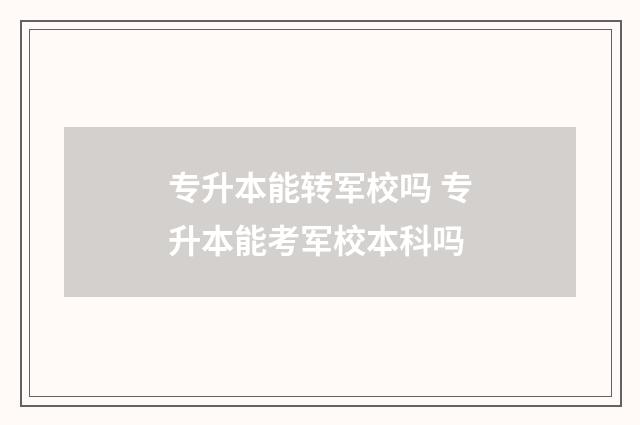 专升本能转军校吗 专升本能考军校本科吗