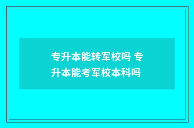 专升本能转军校吗 专升本能考军校本科吗