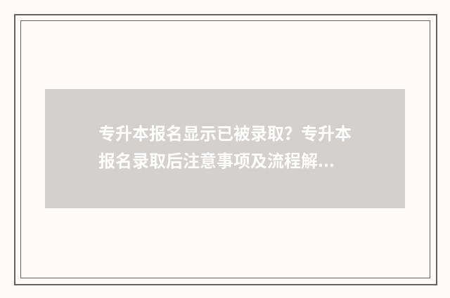 专升本报名显示已被录取？专升本报名录取后注意事项及流程解析 专升本报名显示非法提交是什么意思