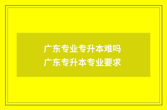广东专业专升本难吗 广东专升本专业要求