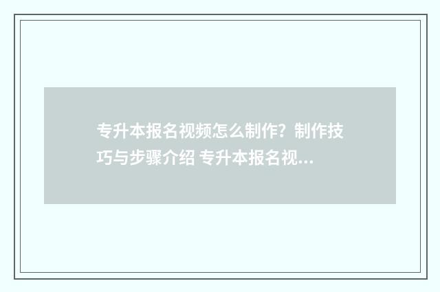 专升本报名视频怎么制作？制作技巧与步骤介绍 专升本报名视频在哪里看