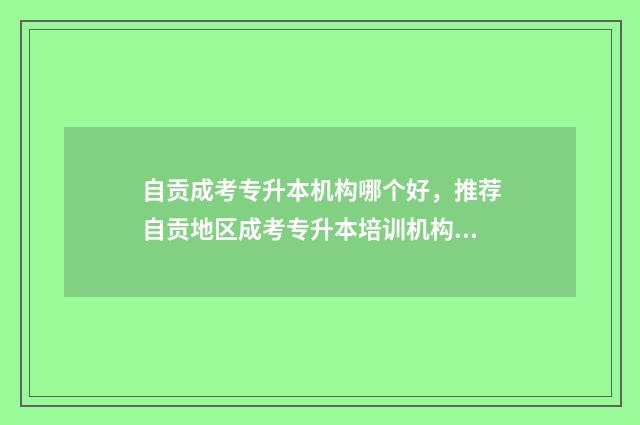自贡成考专升本机构哪个好，推荐自贡地区成考专升本培训机构 四川自贡专升本