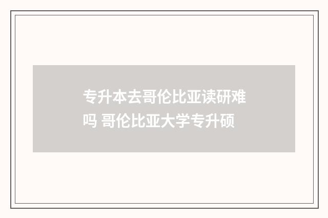 专升本去哥伦比亚读研难吗 哥伦比亚大学专升硕
