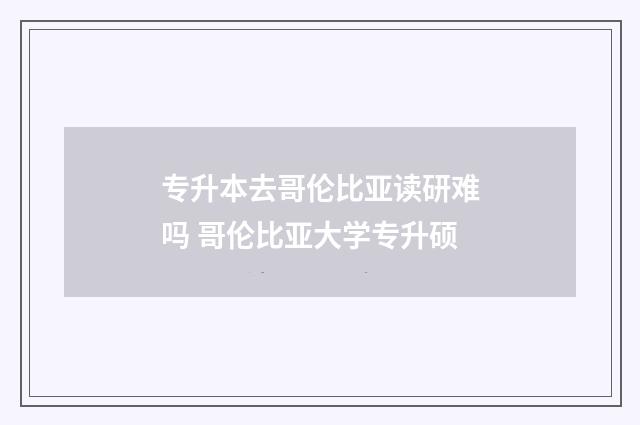 专升本去哥伦比亚读研难吗 哥伦比亚大学专升硕