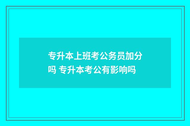 专升本上班考公务员加分吗 专升本考公有影响吗