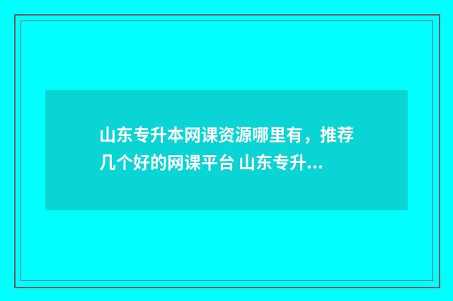 山东专升本网课资源哪里有，推荐几个好的网课平台 山东专升本网课资源