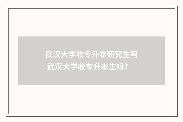 武汉大学收专升本研究生吗 武汉大学收专升本生吗?