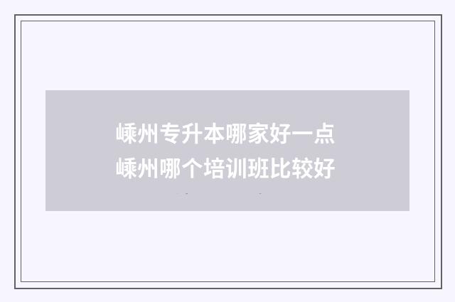 嵊州专升本哪家好一点 嵊州哪个培训班比较好