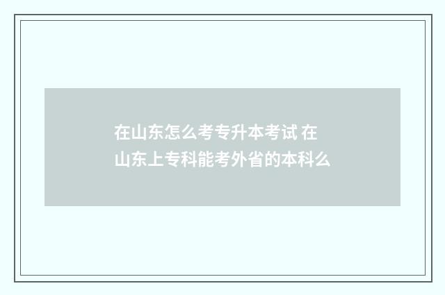 在山东怎么考专升本考试 在山东上专科能考外省的本科么