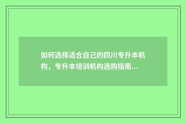 如何选择适合自己的四川专升本机构，专升本培训机构选购指南 如何选择适合自己的专业