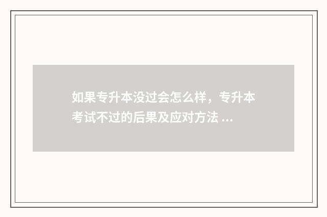 如果专升本没过会怎么样，专升本考试不过的后果及应对方法 如果专升本没过线能进报志愿网页吗