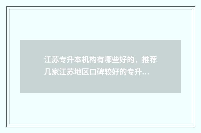 江苏专升本机构有哪些好的，推荐几家江苏地区口碑较好的专升本机构 江苏专升本机构哪个好
