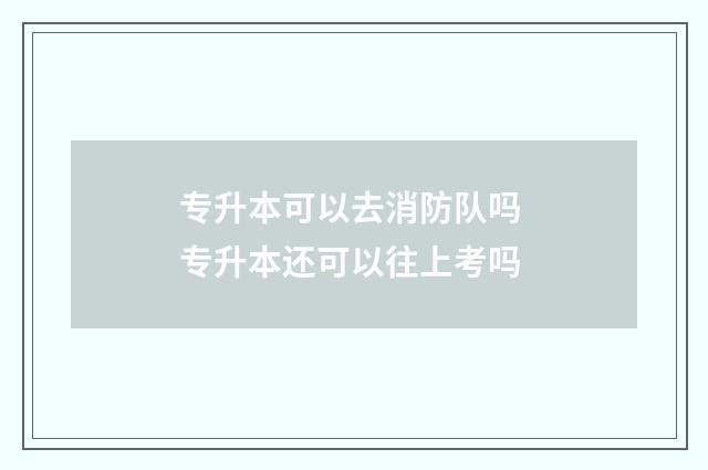 专升本可以去消防队吗 专升本还可以往上考吗