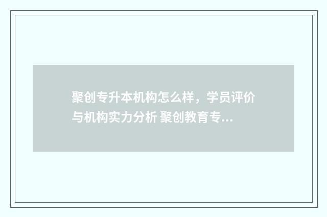 聚创专升本机构怎么样，学员评价与机构实力分析 聚创教育专插本