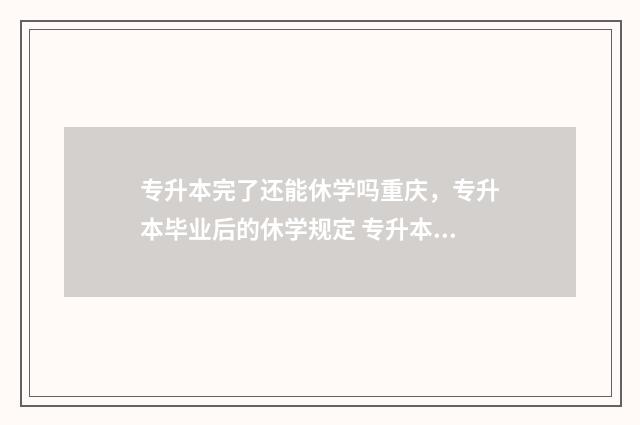 专升本完了还能休学吗重庆，专升本毕业后的休学规定 专升本完了还能考什么