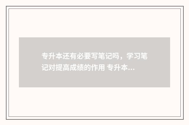 专升本还有必要写笔记吗，学习笔记对提高成绩的作用 专升本还有必要参加社团么