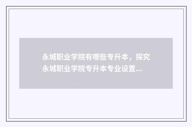 永城职业学院有哪些专升本，探究永城职业学院专升本专业设置 永城职业学院有多少亩