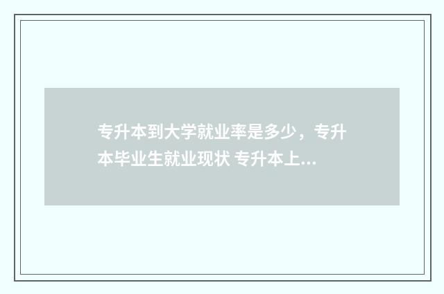 专升本到大学就业率是多少，专升本毕业生就业现状 专升本上大学