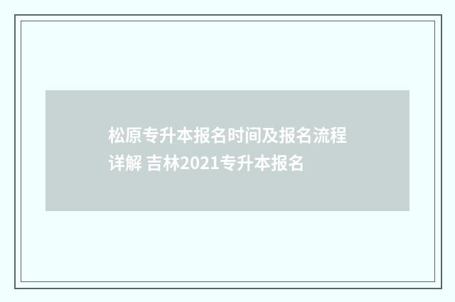 松原专升本报名时间及报名流程详解 吉林2021专升本报名