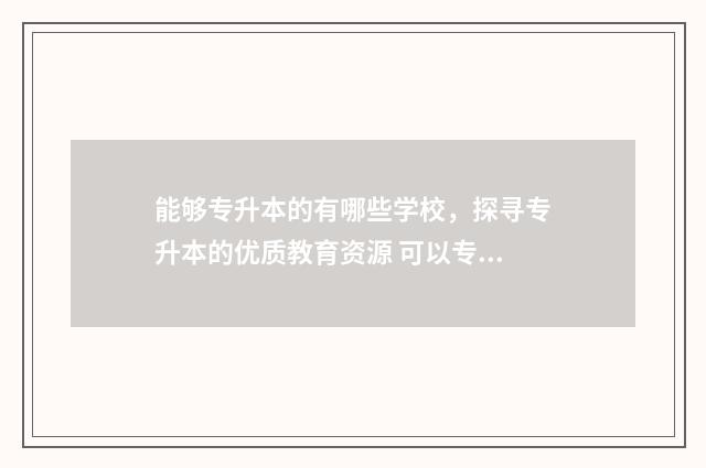 能够专升本的有哪些学校，探寻专升本的优质教育资源 可以专升本的名校