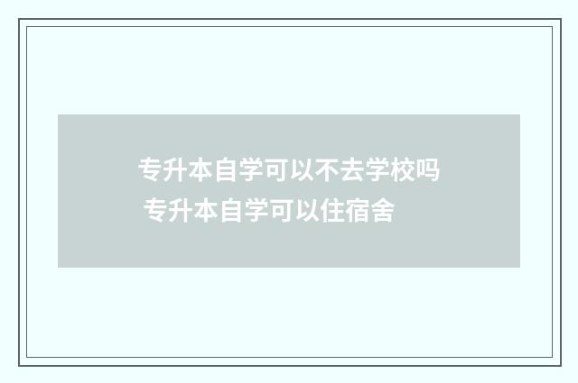 专升本自学可以不去学校吗 专升本自学可以住宿舍