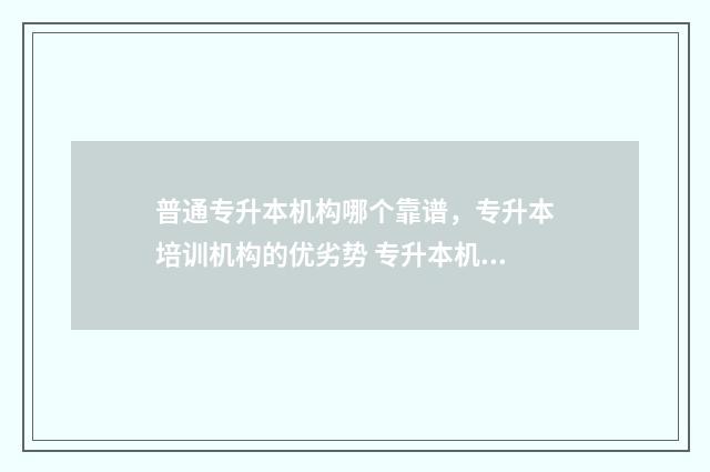 普通专升本机构哪个靠谱，专升本培训机构的优劣势 专升本机构有用吗
