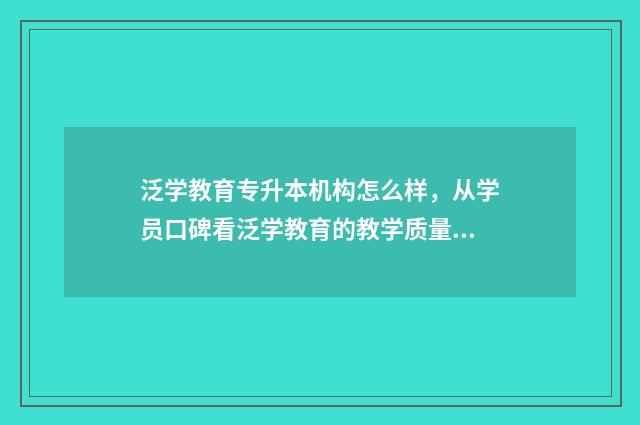 泛学教育专升本机构怎么样，从学员口碑看泛学教育的教学质量 泛学教育专升本官网