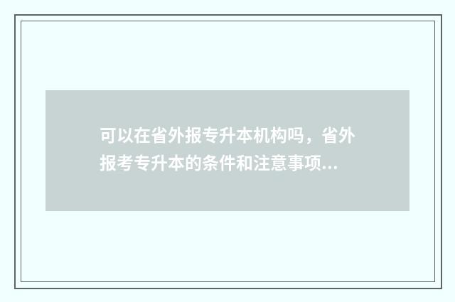 可以在省外报专升本机构吗，省外报考专升本的条件和注意事项 能不能报外省的专科